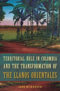 Cover Territorial Rule in Colombia and the Transformation of the Llanos Orientales
