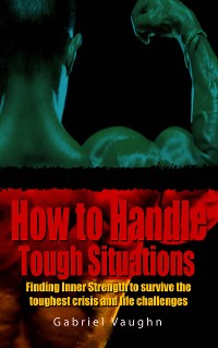 Cover How to Handle Tough Situations : Finding Inner Strength To Survive The Toughest Crisis And Life Challenges