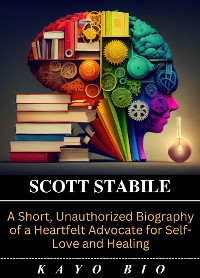 Cover Scott Stabile: A Short, Unauthorized Biography of a Heartfelt Advocate for Self-Love and Healing