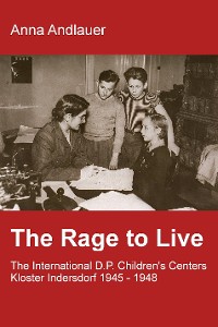 Cover The Rage to Live - The International D.P. Children's Center Kloster Indersdorf 1945-1948