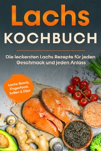 Cover Lachs Kochbuch: Die leckersten Lachs Rezepte für jeden Geschmack und jeden Anlass - inkl. Lachs-Bowls, Fingerfood, Soßen & Dips
