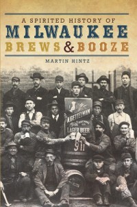 Cover Spirited History of Milwaukee Brews & Booze