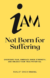 Cover I Am Not Born for Suffering: Overcome Fear, Embrace Inner Strength, and Unlock Your True Potential