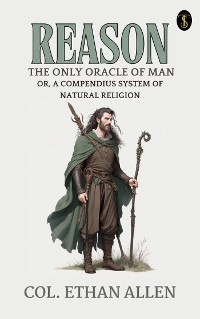 Cover Reason, the Only Oracle of Man; Or, A Compendius System of Natural Religion