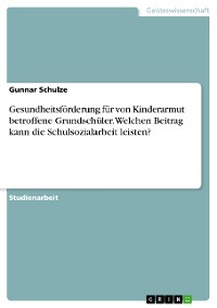 Cover Gesundheitsförderung für von Kinderarmut betroffene Grundschüler. Welchen Beitrag kann die Schulsozialarbeit leisten?