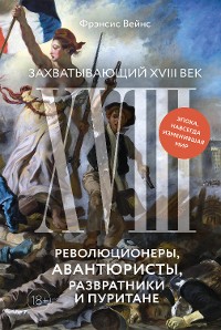 Cover Захватывающий XVIII век: Революционеры, авантюристы, развратники и пуритане