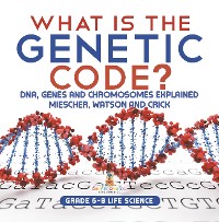 Cover What is the Genetic Code? DNA, Genes and Chromosomes Explained | Miescher, Watson and Crick | Grade 6-8 Life Science