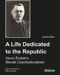 Cover A Life Dedicated to the Republic:  Vavro Srobár's Slovak Czechoslovakism