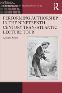 Cover Performing Authorship in the Nineteenth-Century Transatlantic Lecture Tour