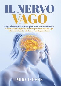 Cover Il Nervo Vago. La guida completa per capire cos'è e come si attiva. Come usare la giusta tecnica per contrastare gli attacchi d'ansia, di stress e di depressione.