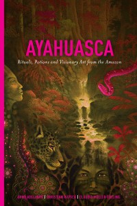 Cover Ayahuasca: Rituals, Potions and Visionary Art from the Amazon