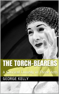 Cover The Torch-Bearers / A Satirical Comedy in Three Acts