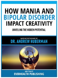 Cover How Mania And Bipolar Disorder Impact Creativity - Based On The Teachings Of Dr. Andrew Huberman