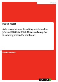 Cover Arbeitsmarkt- und Familienpolitik in den Jahren 2000 bis 2009. Untersuchung der Staatstätigkeit in Deutschland