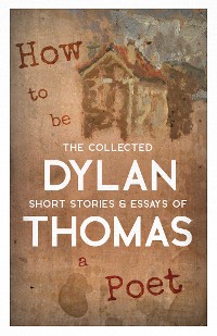 Cover How to be a Poet - The Collected Short Stories & Essays of Dylan Thomas