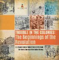 Cover Trouble in the Colonies : The Beginnings of the Revolution | U.S. Revolutionary Period | History 4th Grade | Children's American Revolution History