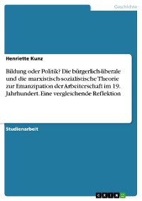 Cover Bildung oder Politik? Die bürgerlich-liberale und die marxistisch-sozialistische Theorie zur Emanzipation der Arbeiterschaft im 19. Jahrhundert. Eine vergleichende Reflektion