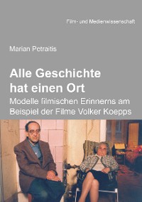 Cover Alle Geschichte hat einen Ort: Modelle filmischen Erinnerns am Beispiel der Filme Volker Koepps