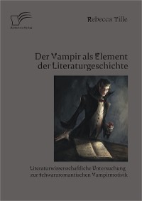 Cover Der Vampir als Element der Literaturgeschichte: Literaturwissenschaftliche Untersuchung zur schwarzromantischen Vampirmotivik