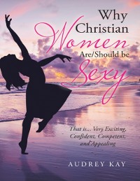 Cover Why Christian Women Are/Should Be Sexy: That Is... Very Exciting, Confident, Competent, and Appealing
