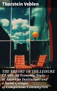 Cover THE THEORY OF THE LEISURE CLASS: An Economic Study of American Institutions and a Social Critique of Conspicuous Consumption