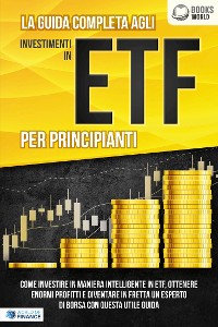 Cover La guida completa agli investimenti in ETF PER PRINCIPIANTI: Come investire in maniera intelligente in ETF, ottenere enormi profitti e diventare in fretta un esperto di Borsa con questa utile guida