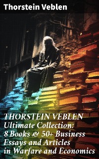 Cover THORSTEIN VEBLEN Ultimate Collection: 8 Books & 50+ Business Essays and Articles in Warfare and Economics