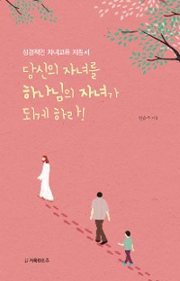 Cover 당신의 자녀를 하나님의 자녀가 되게 하라!