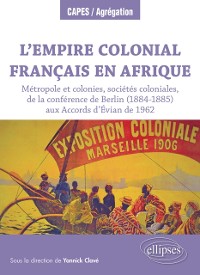 Cover L''Empire colonial français en Afrique : Métropole et colonies, sociétés coloniales, de la conférence de Berlin (1884-1885) aux Accords d''Évian de 1962