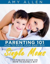 Cover Parenting 101: How to Raise Your Baby Boy Single Moms Ultimate Guide on how to Raise a Boy