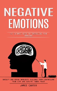 Cover Negative Emotions: The Ultimate Guide to Controlling Your Emotions (Anxiety and Other Intrusive Feelings From Controlling Your Life and Achieve Inner Peace)