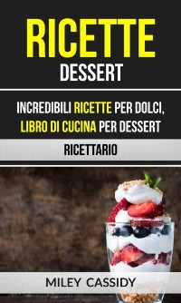 Cover Ricette: Dessert: Incredibili Ricette Per Dolci, Libro di Cucina per Dessert (Ricettario)