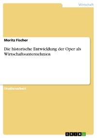 Cover Die historische Entwicklung der Oper als Wirtschaftsunternehmen