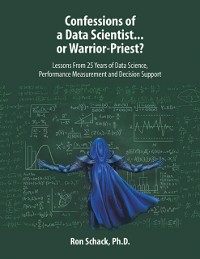 Cover Confessions of a Data Scientist...or Warrior-Priest?: Lessons From 25 Years of Data Science, Performance Measurement and Decision Support