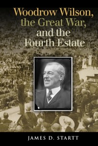 Cover Woodrow Wilson, the Great War, and the Fourth Estate