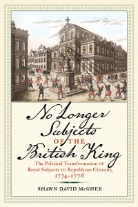Cover No Longer Subjects of the British King : The Political Transformation of Royal Subjects to Republican Citizens, 1774-1776