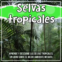 Cover Selvas tropicales: aprende y descubre las selvas tropicales: un libro sobre el medio ambiente infantil
