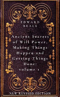 Cover Ancient Secrets of Will Power, Making Things Happen and Getting Things Done: Volume 1