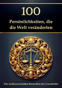 Cover 100 Persönlichkeiten, die die Welt veränderten – Die einflussreichsten Menschen der Geschichte