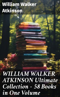 Cover WILLIAM WALKER ATKINSON Ultimate Collection – 58 Books in One Volume