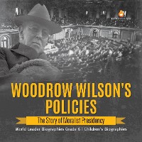 Cover Woodrow Wilson's Policies : The Story of Moralist Presidency | World Leader Biographies Grade 6 | Children's Biographies