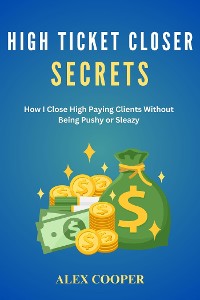 Cover High Ticket Closing Secrets by Alex Cooper:How I Close High Paying Clients Without  Being Pushy or Sleazy