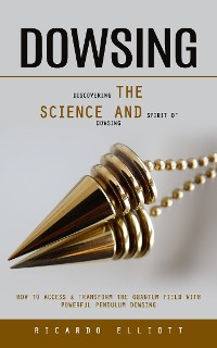 Cover Dowsing: Discovering the Science and Spirit of Dowsing (How to Access & Transform the Quantum Field With Powerful Pendulum Dowsing)