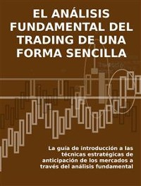 Cover EL ANÁLISIS FUNDAMENTAL DEL TRADING DE UNA FORMA SENCILLA. La guía de introducción a las técnicas estratégicas de anticipación de los mercados a través del análisis fundamental.