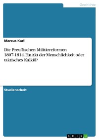 Cover Die Preußischen Militärreformen 1807-1814. Ein Akt der Menschlichkeit oder taktisches Kalkül?
