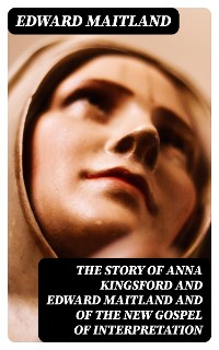 Cover The Story of Anna Kingsford and Edward Maitland and of the new Gospel of Interpretation