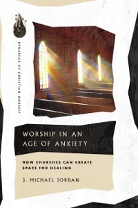Cover Worship in an Age of Anxiety : How Churches Can Create Space for Healing