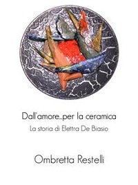 Cover Dall'amore...per la ceramica. La storia di Elettra De Biasio.