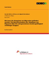 Cover Wie kann die Akzeptanz von Migranten gefördert werden? Die Beeinflussbarkeit der Akzeptanz von Migranten über die wahrgenommene Handlungsfähigkeit vielfältiger Gruppen