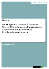 Cover Die Rezeption islamischer Ästhetik im Westen. Wahrnehmung und Interpretation islamischer Kunst in westlichen Gesellschaften und Museen